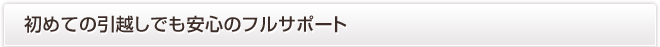 初めての引越しでも安心のフルサポート